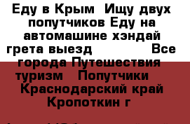 Еду в Крым. Ищу двух попутчиков.Еду на автомашине хэндай грета.выезд14.04.17. - Все города Путешествия, туризм » Попутчики   . Краснодарский край,Кропоткин г.